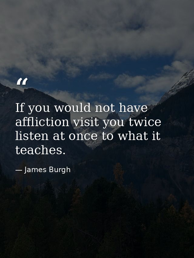 If you would not have affliction visit you twice  listen at once to what it teaches. — James Burgh