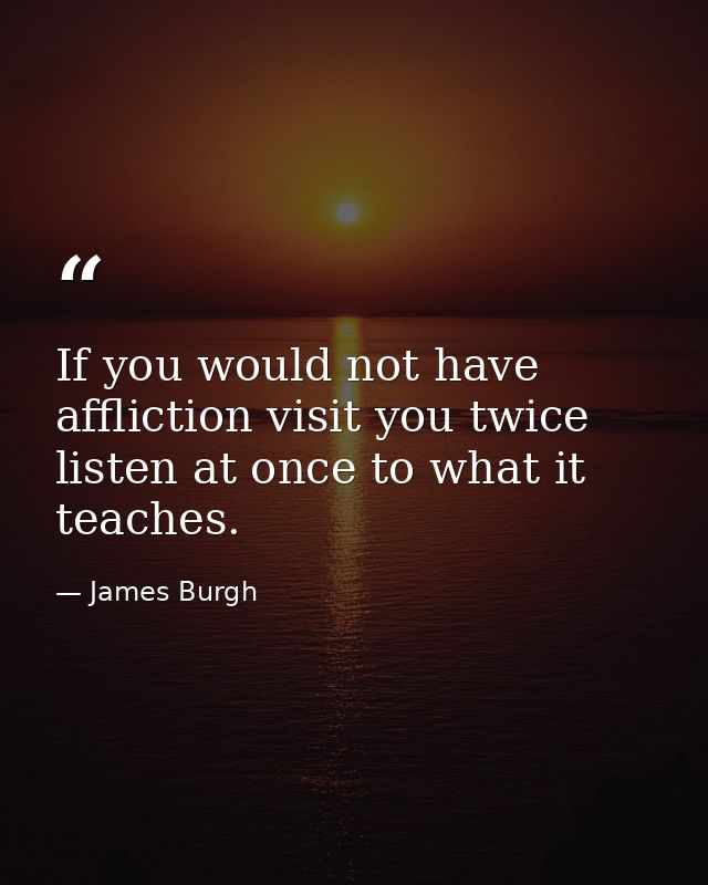 If you would not have affliction visit you twice  listen at once to what it teaches. — James Burgh