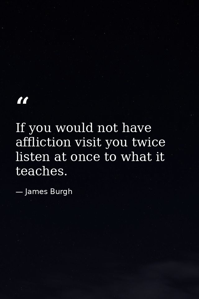 If you would not have affliction visit you twice  listen at once to what it teaches. — James Burgh