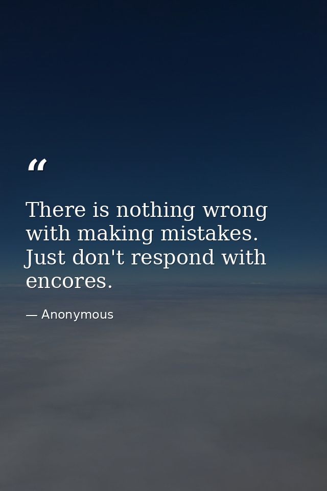 There is nothing wrong with making mistakes. Just don't respond with encores. — Anonymous