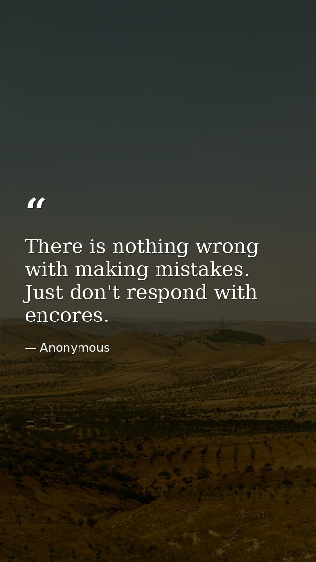 There is nothing wrong with making mistakes. Just don't respond with encores. — Anonymous