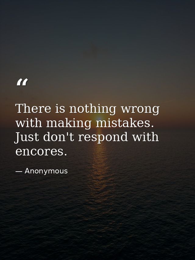 There is nothing wrong with making mistakes. Just don't respond with encores. — Anonymous