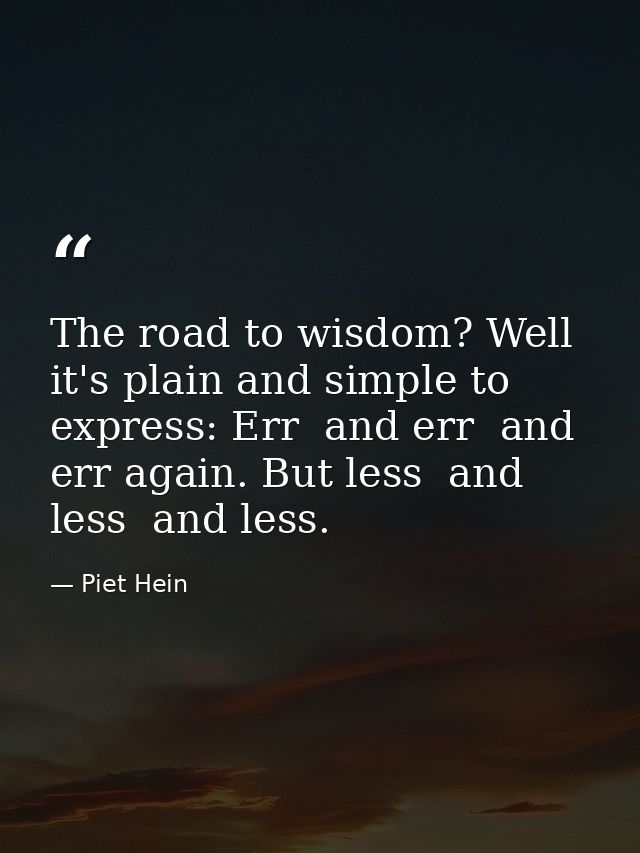 The road to wisdom? Well  it's plain and simple to express: Err  and err  and err again. But less  and less  and less. — Piet Hein