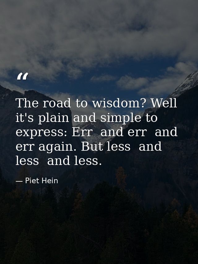 The road to wisdom? Well  it's plain and simple to express: Err  and err  and err again. But less  and less  and less. — Piet Hein