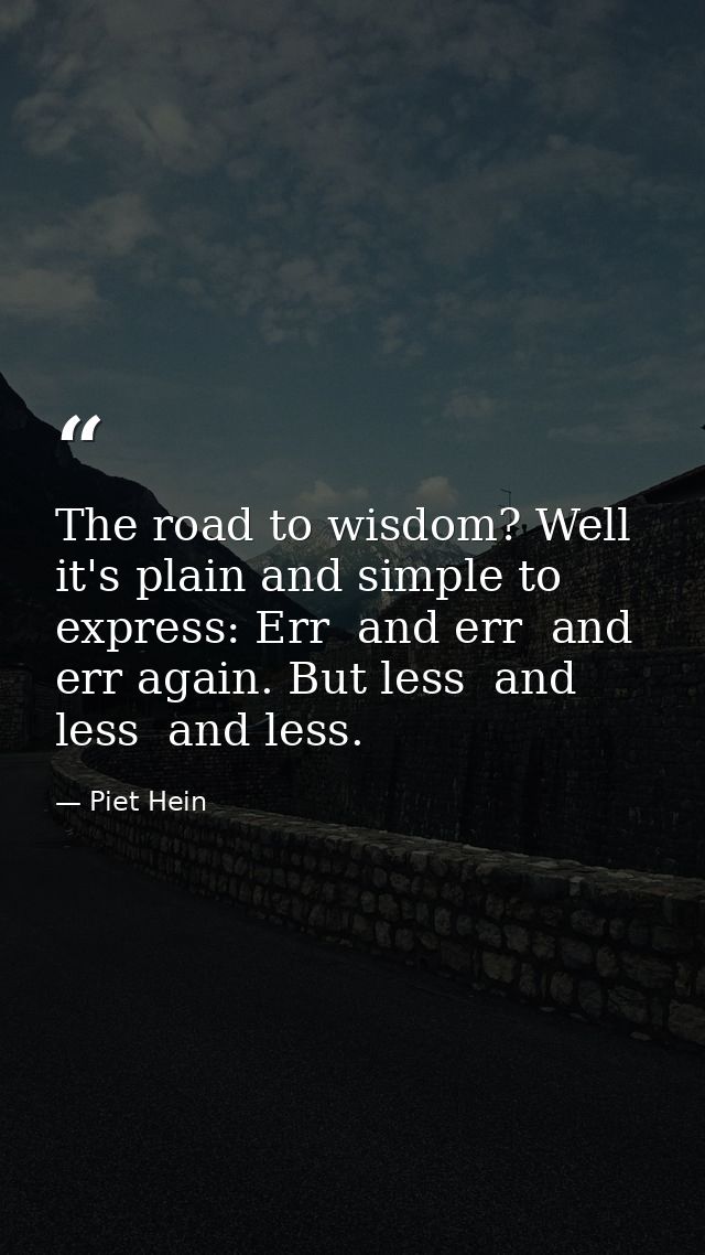 The road to wisdom? Well  it's plain and simple to express: Err  and err  and err again. But less  and less  and less. — Piet Hein