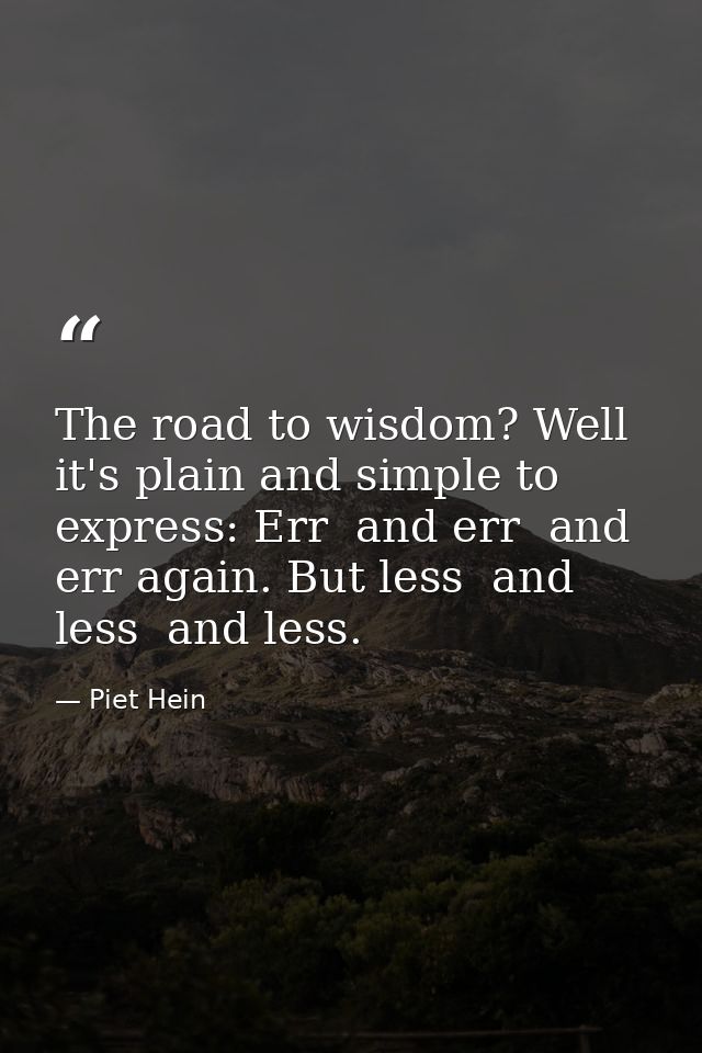 The road to wisdom? Well  it's plain and simple to express: Err  and err  and err again. But less  and less  and less. — Piet Hein