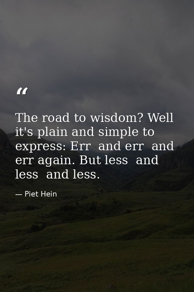 The road to wisdom? Well  it's plain and simple to express: Err  and err  and err again. But less  and less  and less. — Piet Hein