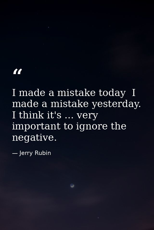 I made a mistake today  I made a mistake yesterday. I think it's ... very important to ignore the negative. — Jerry Rubin