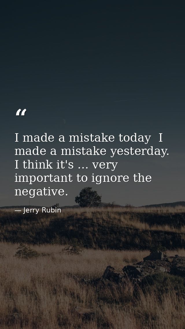 I made a mistake today  I made a mistake yesterday. I think it's ... very important to ignore the negative. — Jerry Rubin