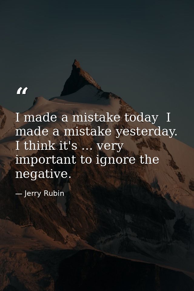 I made a mistake today  I made a mistake yesterday. I think it's ... very important to ignore the negative. — Jerry Rubin