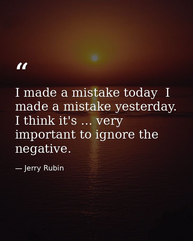 I made a mistake today  I made a mistake yesterday. I think it's ... very important to ignore the negative. — Jerry Rubin