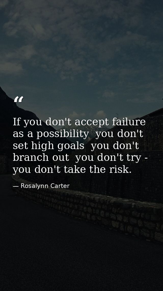 If you don't accept failure as a possibility  you don't set high goals  you don't branch out  you don't try - you don't  — Rosalynn Carter