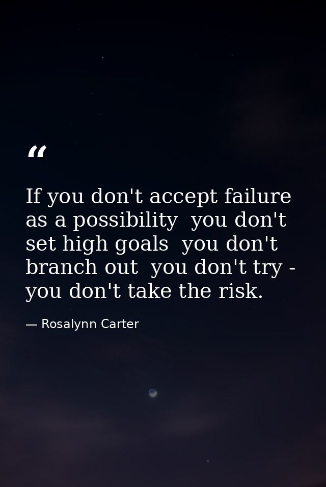 If you don't accept failure as a possibility  you don't set high goals  you don't branch out  you don't try - you don't  — Rosalynn Carter