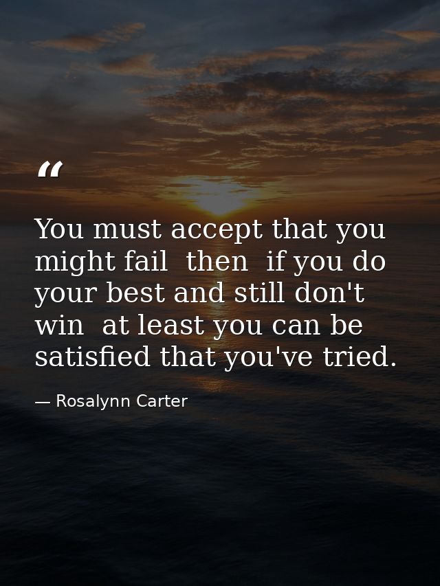 You must accept that you might fail  then  if you do your best and still don't win  at least you can be satisfied that y — Rosalynn Carter