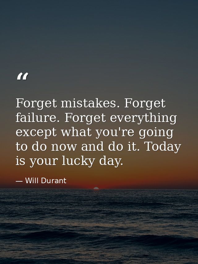 Forget mistakes. Forget failure. Forget everything except what you're going to do now and do it. Today is your lucky day — Will Durant