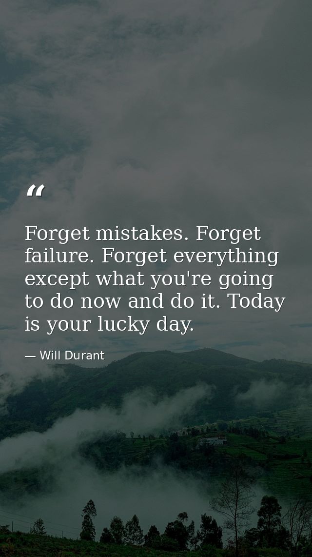 Forget mistakes. Forget failure. Forget everything except what you're going to do now and do it. Today is your lucky day — Will Durant