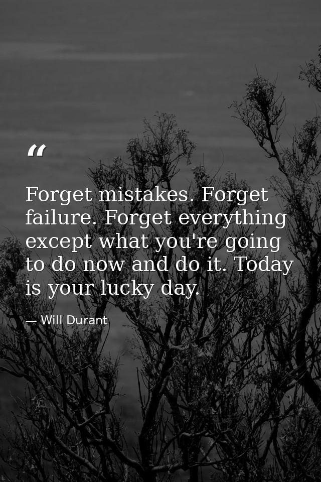 Forget mistakes. Forget failure. Forget everything except what you're going to do now and do it. Today is your lucky day — Will Durant