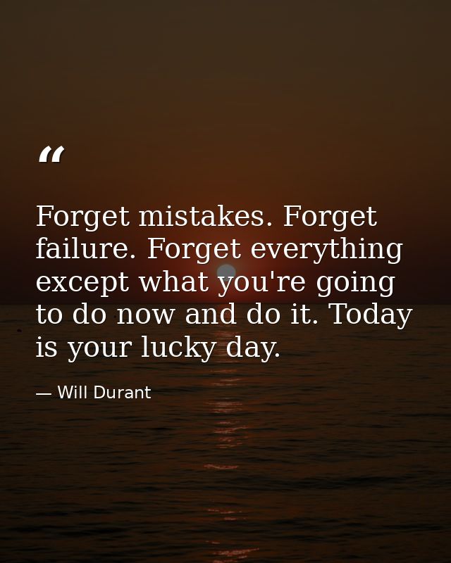 Forget mistakes. Forget failure. Forget everything except what you're going to do now and do it. Today is your lucky day — Will Durant