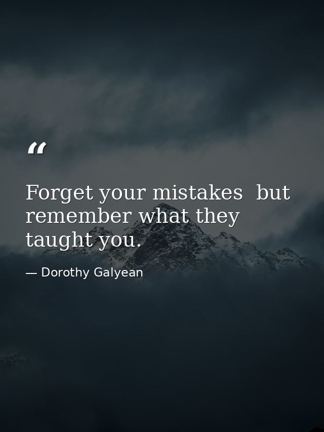 Forget your mistakes  but remember what they taught you. — Dorothy Galyean