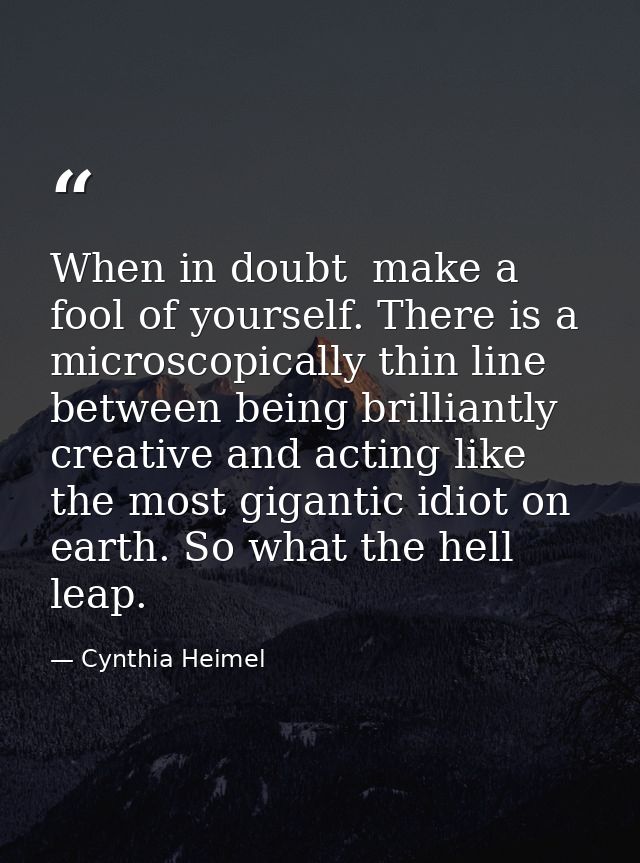 When in doubt  make a fool of yourself. There is a microscopically thin line between being brilliantly creative and acti — Cynthia Heimel