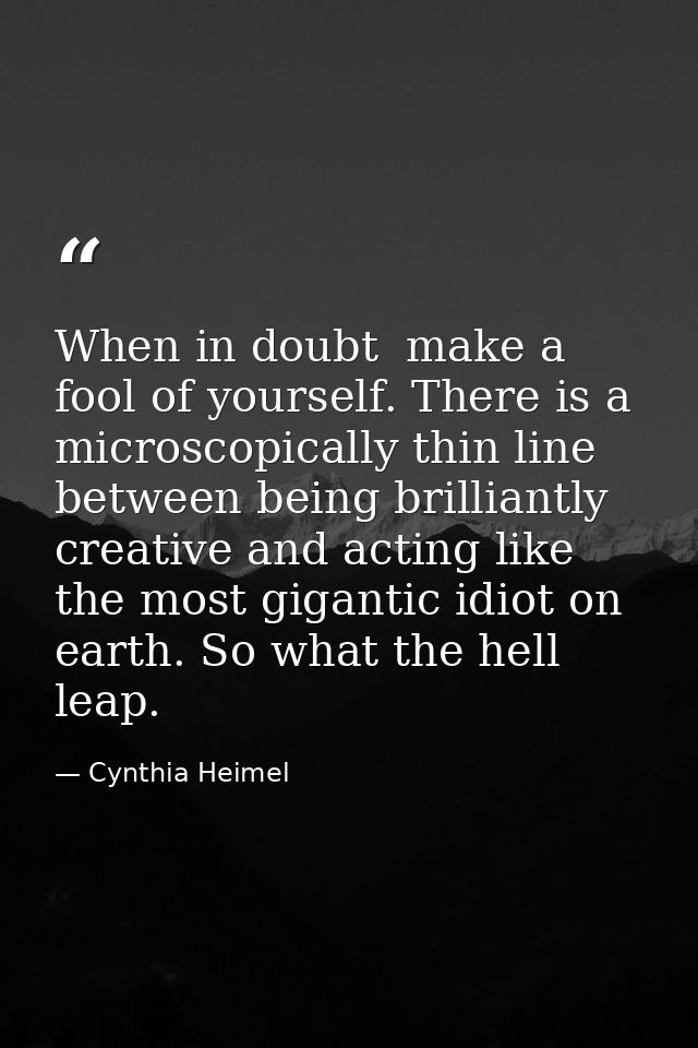 When in doubt  make a fool of yourself. There is a microscopically thin line between being brilliantly creative and acti — Cynthia Heimel