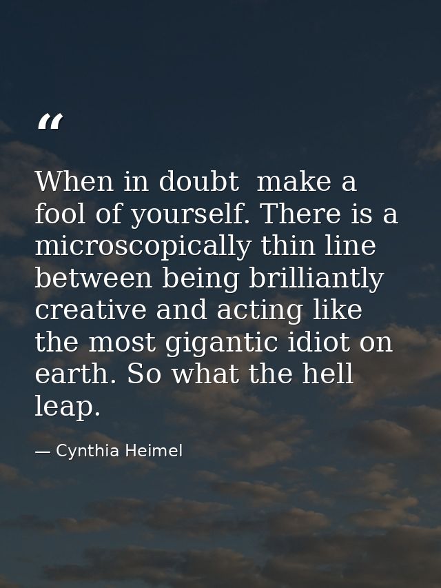 When in doubt  make a fool of yourself. There is a microscopically thin line between being brilliantly creative and acti — Cynthia Heimel