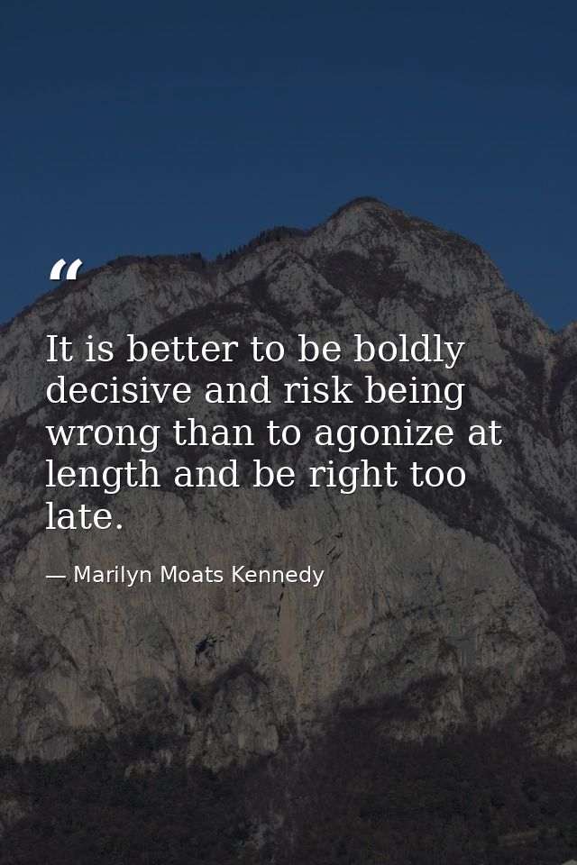 It is better to be boldly decisive and risk being wrong than to agonize at length and be right too late. — Marilyn Moats Kennedy