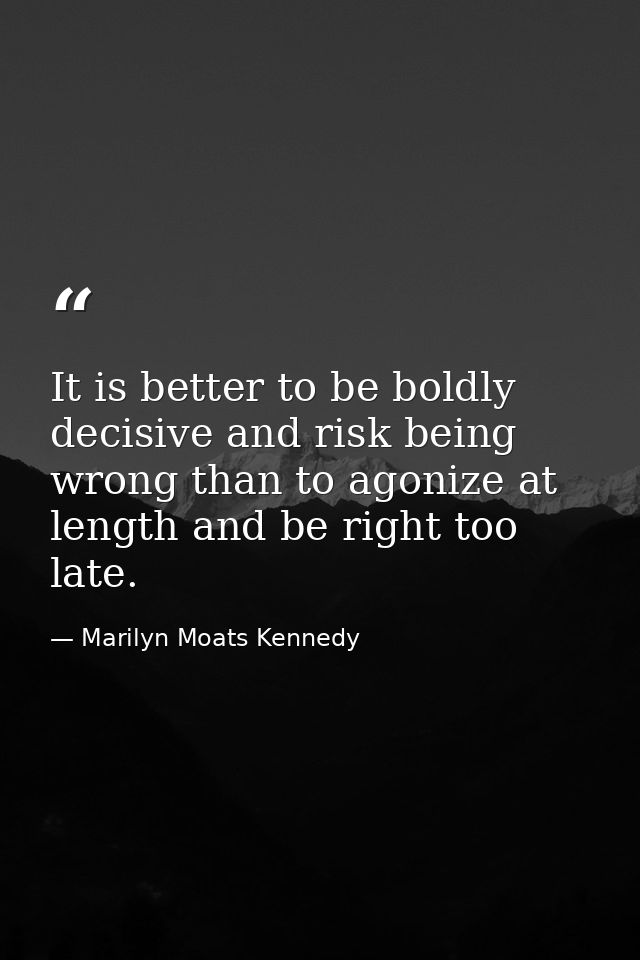 It is better to be boldly decisive and risk being wrong than to agonize at length and be right too late. — Marilyn Moats Kennedy