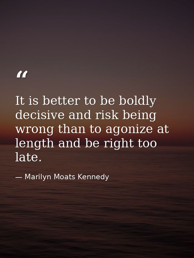 It is better to be boldly decisive and risk being wrong than to agonize at length and be right too late. — Marilyn Moats Kennedy