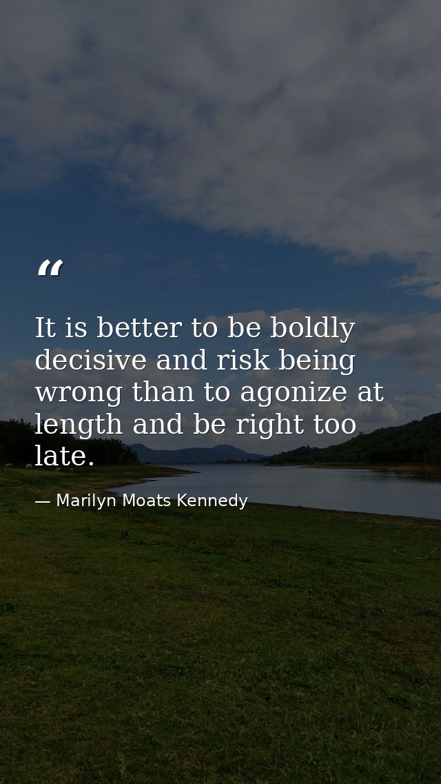 It is better to be boldly decisive and risk being wrong than to agonize at length and be right too late. — Marilyn Moats Kennedy
