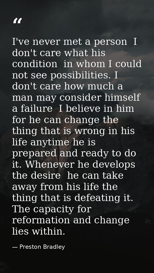 I've never met a person  I don't care what his condition  in whom I could not see possibilities. I don't care how much a — Preston Bradley