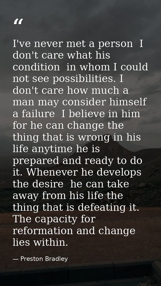 I've never met a person  I don't care what his condition  in whom I could not see possibilities. I don't care how much a — Preston Bradley