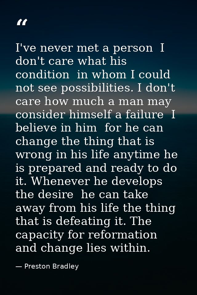 I've never met a person  I don't care what his condition  in whom I could not see possibilities. I don't care how much a — Preston Bradley