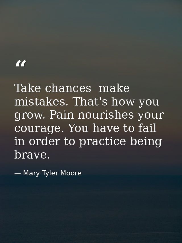 Take chances  make mistakes. That's how you grow. Pain nourishes your courage. You have to fail in order to practice bei — Mary Tyler Moore