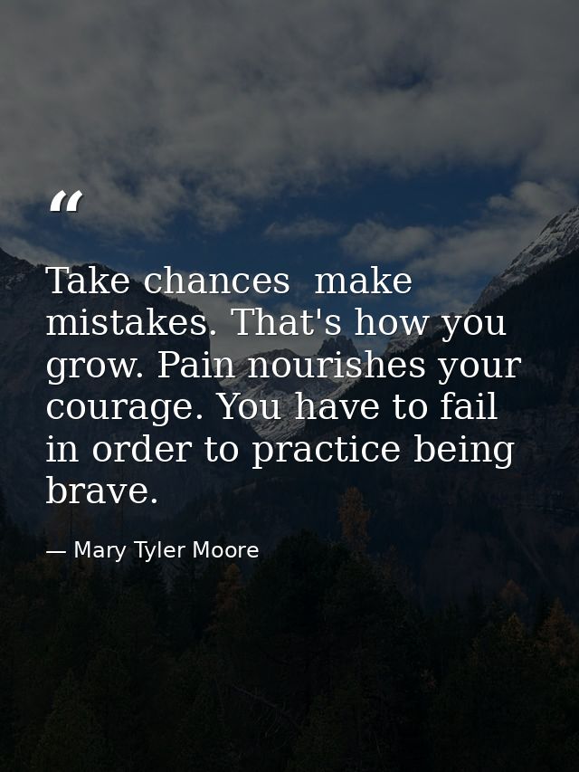 Take chances  make mistakes. That's how you grow. Pain nourishes your courage. You have to fail in order to practice bei — Mary Tyler Moore