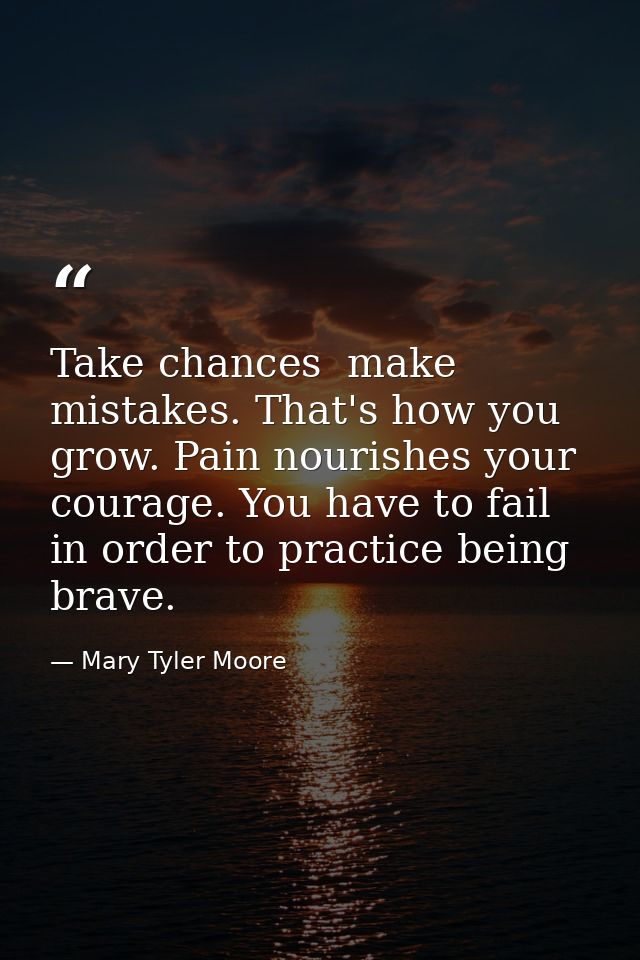 Take chances  make mistakes. That's how you grow. Pain nourishes your courage. You have to fail in order to practice bei — Mary Tyler Moore