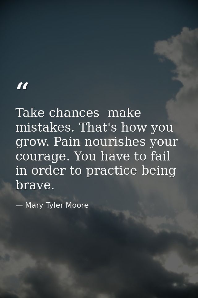 Take chances  make mistakes. That's how you grow. Pain nourishes your courage. You have to fail in order to practice bei — Mary Tyler Moore