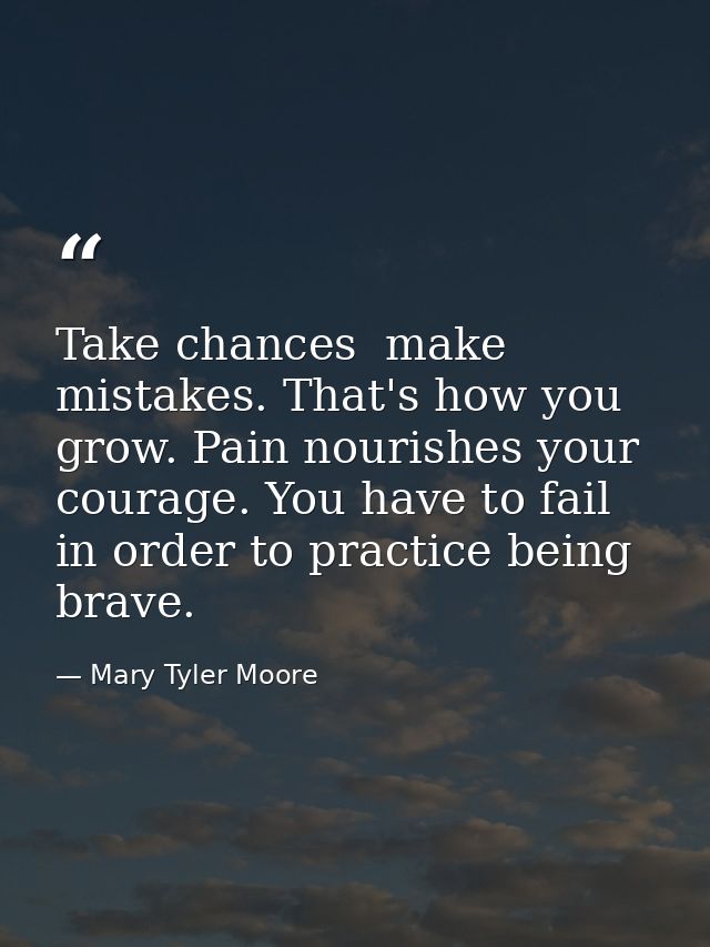 Take chances  make mistakes. That's how you grow. Pain nourishes your courage. You have to fail in order to practice bei — Mary Tyler Moore
