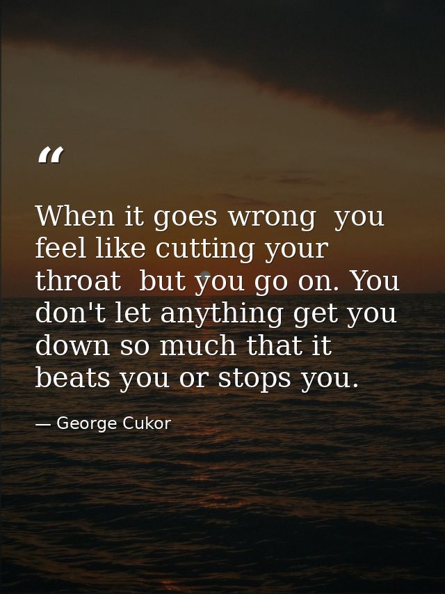 When it goes wrong  you feel like cutting your throat  but you go on. You don't let anything get you down so much that i — George Cukor