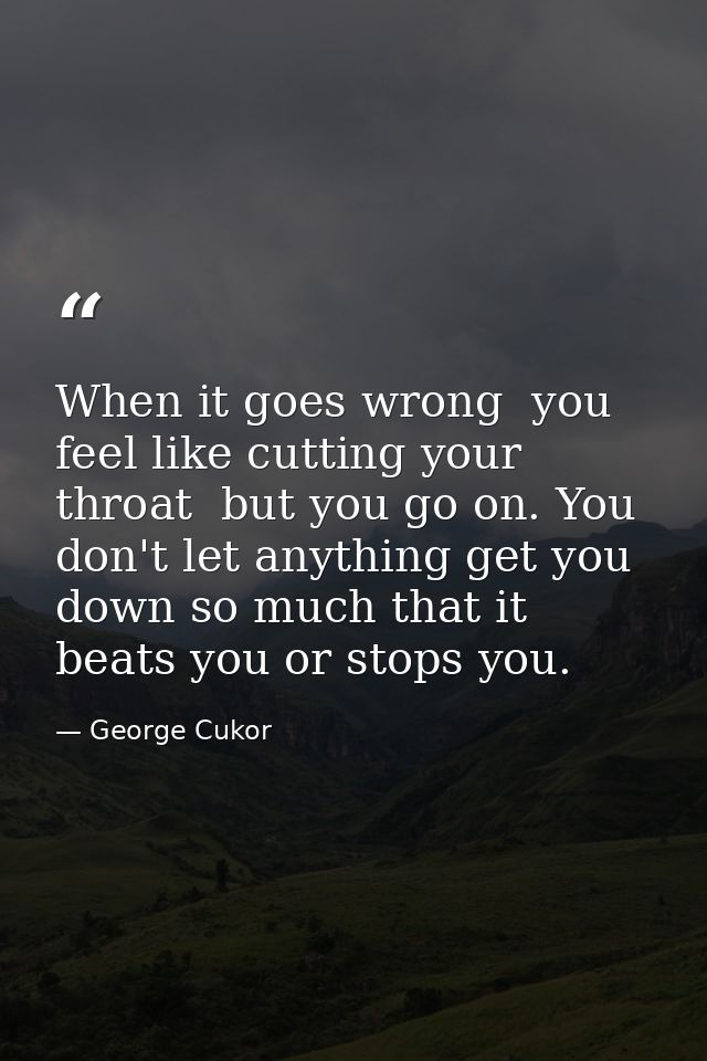 When it goes wrong  you feel like cutting your throat  but you go on. You don't let anything get you down so much that i — George Cukor