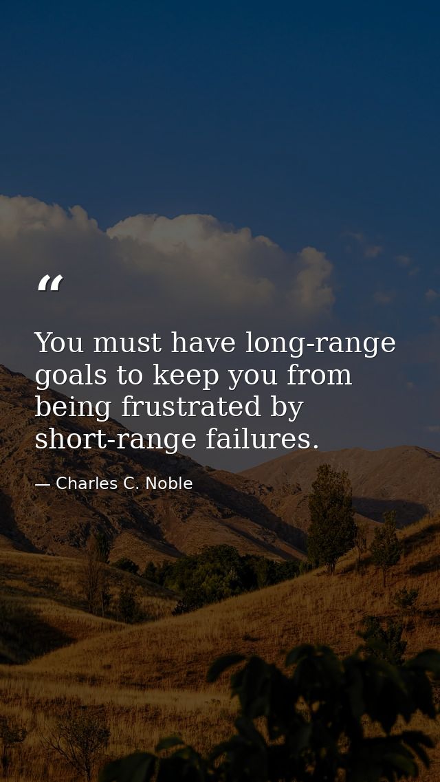 You must have long-range goals to keep you from being frustrated by short-range failures. — Charles C. Noble