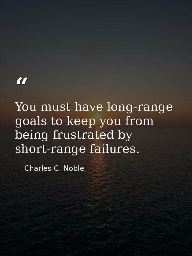 You must have long-range goals to keep you from being frustrated by short-range failures. — Charles C. Noble