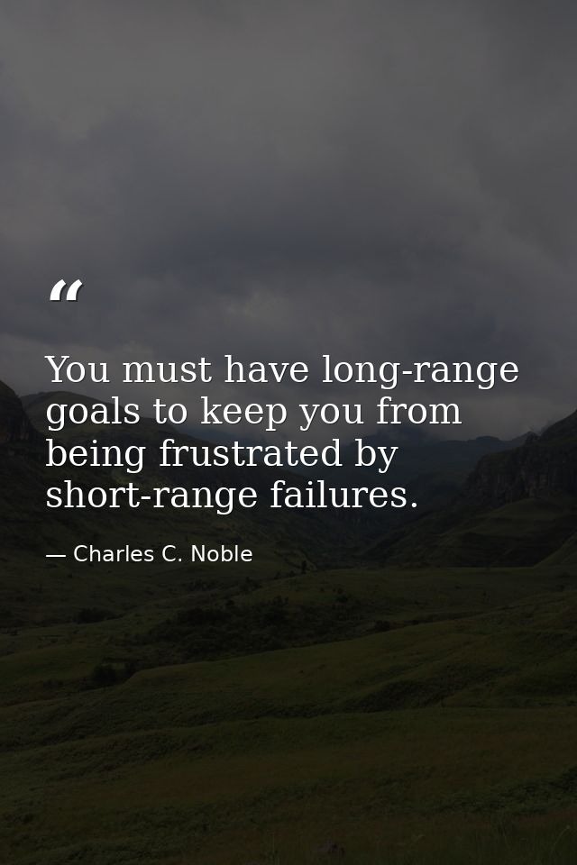 You must have long-range goals to keep you from being frustrated by short-range failures. — Charles C. Noble