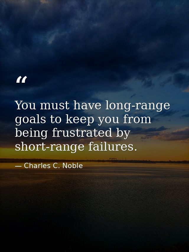 You must have long-range goals to keep you from being frustrated by short-range failures. — Charles C. Noble