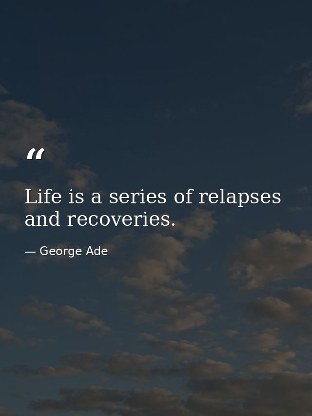 Life is a series of relapses and recoveries. — George Ade