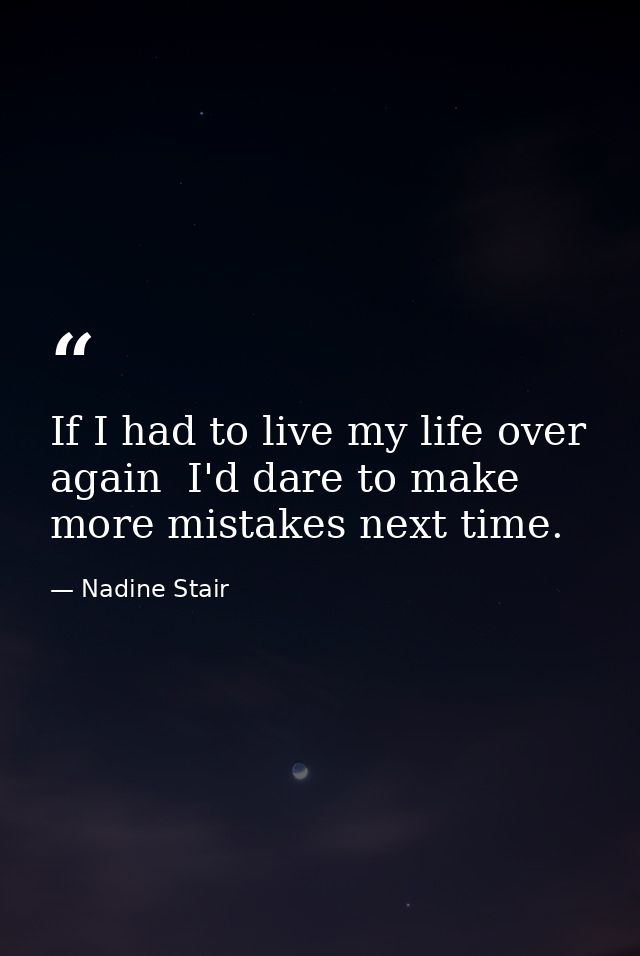 If I had to live my life over again  I'd dare to make more mistakes next time. — Nadine Stair