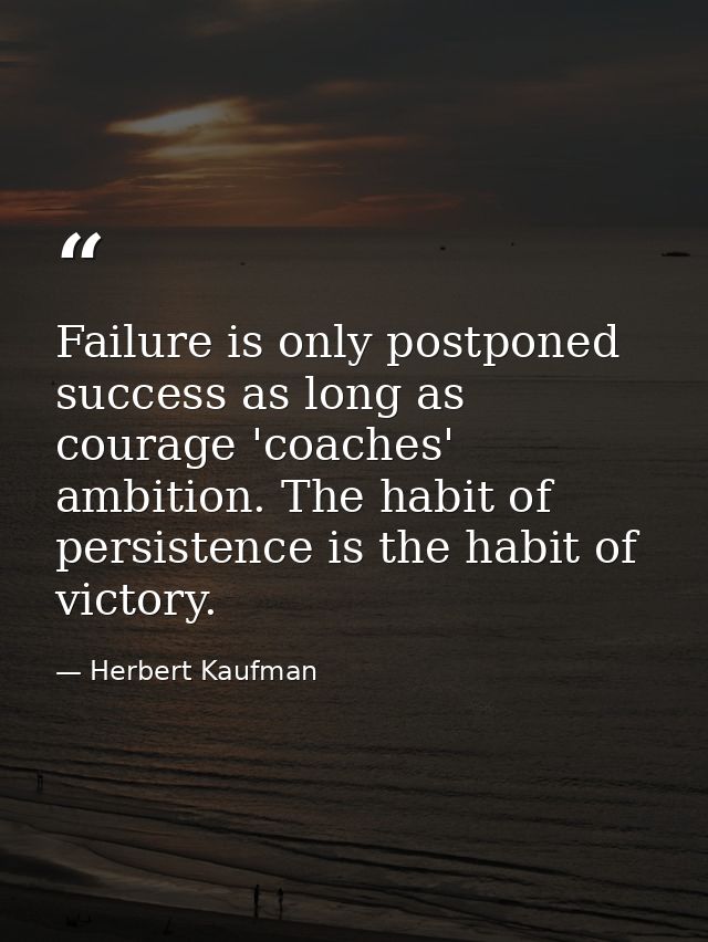 Failure is only postponed success as long as courage 'coaches' ambition. The habit of persistence is the habit of victor — Herbert Kaufman