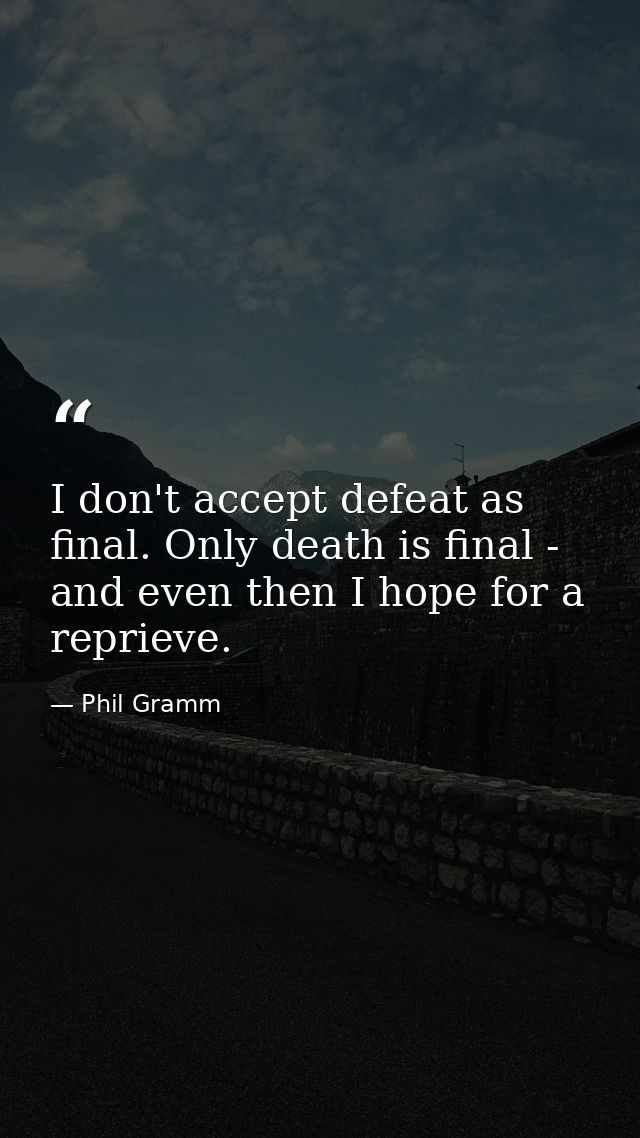 I don't accept defeat as final. Only death is final - and even then I hope for a reprieve. — Phil Gramm