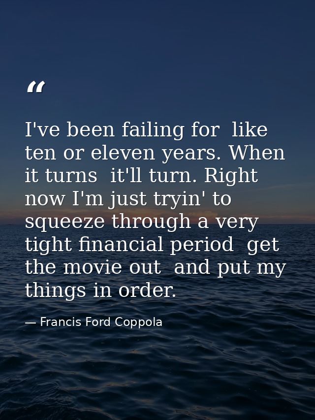 I've been failing for  like  ten or eleven years. When it turns  it'll turn. Right now I'm just tryin' to squeeze throug — Francis Ford Coppola