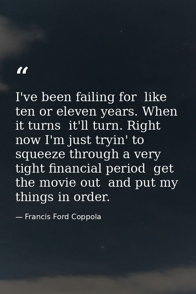 I've been failing for  like  ten or eleven years. When it turns  it'll turn. Right now I'm just tryin' to squeeze throug — Francis Ford Coppola